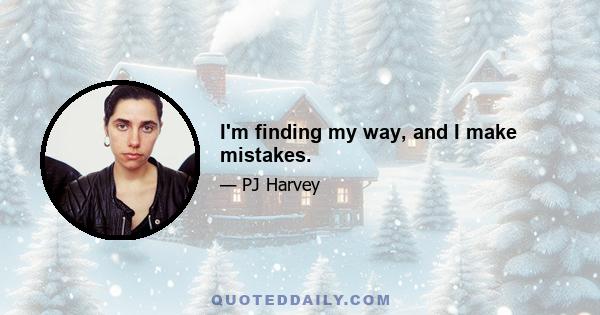 I'm finding my way, and I make mistakes.