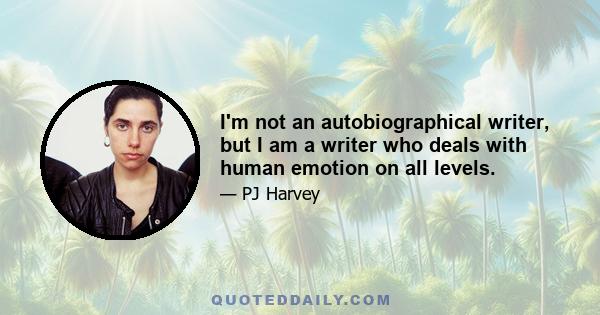 I'm not an autobiographical writer, but I am a writer who deals with human emotion on all levels.