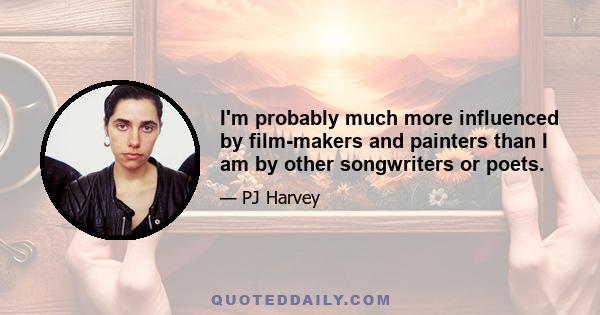 I'm probably much more influenced by film-makers and painters than I am by other songwriters or poets.