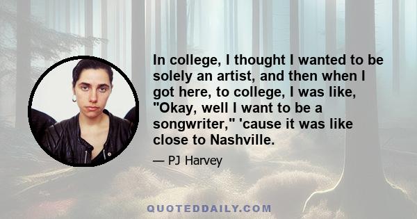 In college, I thought I wanted to be solely an artist, and then when I got here, to college, I was like, Okay, well I want to be a songwriter, 'cause it was like close to Nashville.