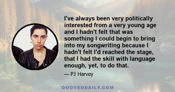 I've always been very politically interested from a very young age and I hadn't felt that was something I could begin to bring into my songwriting because I hadn't felt I'd reached the stage, that I had the skill with