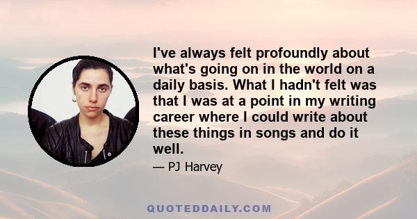 I've always felt profoundly about what's going on in the world on a daily basis. What I hadn't felt was that I was at a point in my writing career where I could write about these things in songs and do it well.