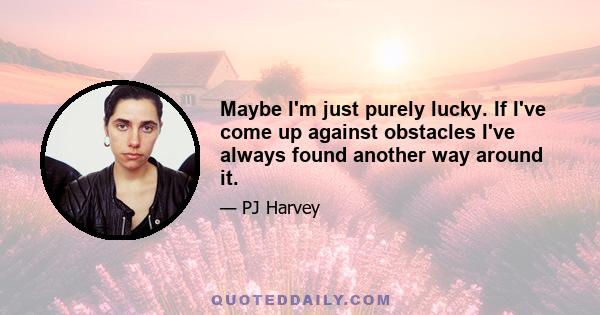 Maybe I'm just purely lucky. If I've come up against obstacles I've always found another way around it.