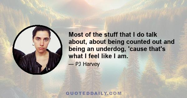 Most of the stuff that I do talk about, about being counted out and being an underdog, 'cause that's what I feel like I am.