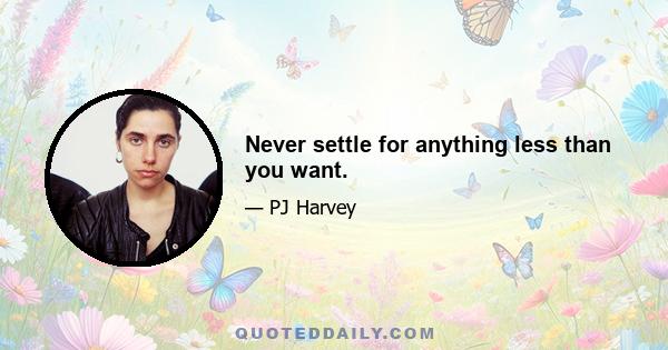 Never settle for anything less than you want.