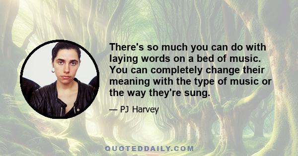 There's so much you can do with laying words on a bed of music. You can completely change their meaning with the type of music or the way they're sung.