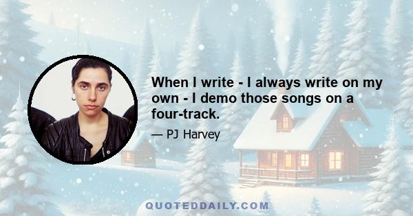 When I write - I always write on my own - I demo those songs on a four-track.