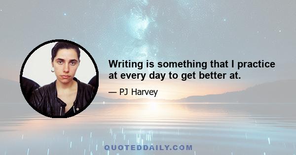 Writing is something that I practice at every day to get better at.