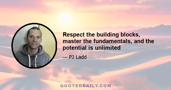 Respect the building blocks, master the fundamentals, and the potential is unlimited