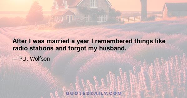 After I was married a year I remembered things like radio stations and forgot my husband.