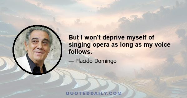 But I won't deprive myself of singing opera as long as my voice follows.