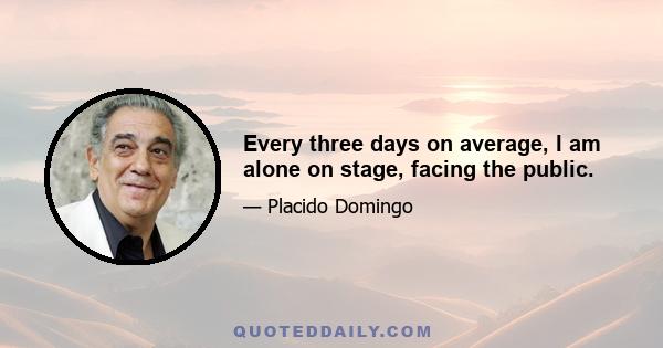 Every three days on average, I am alone on stage, facing the public.