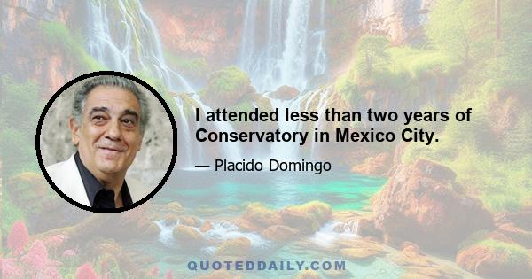 I attended less than two years of Conservatory in Mexico City.