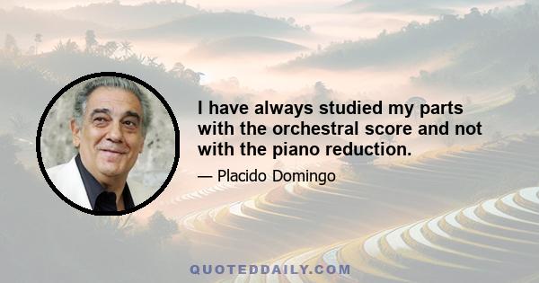 I have always studied my parts with the orchestral score and not with the piano reduction.