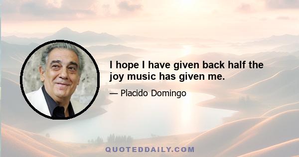 I hope I have given back half the joy music has given me.