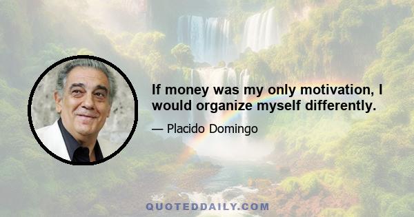 If money was my only motivation, I would organize myself differently.