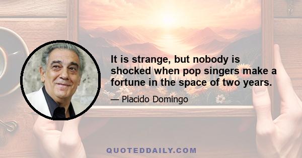 It is strange, but nobody is shocked when pop singers make a fortune in the space of two years.