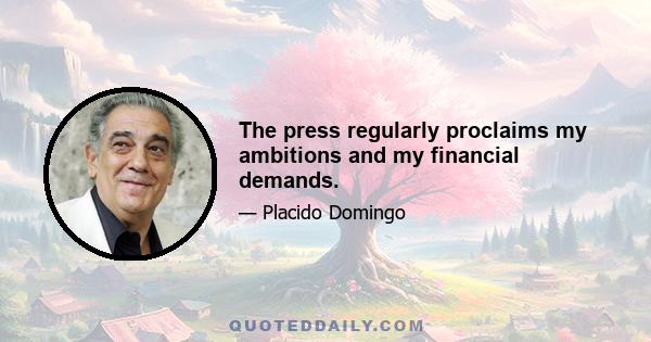 The press regularly proclaims my ambitions and my financial demands.