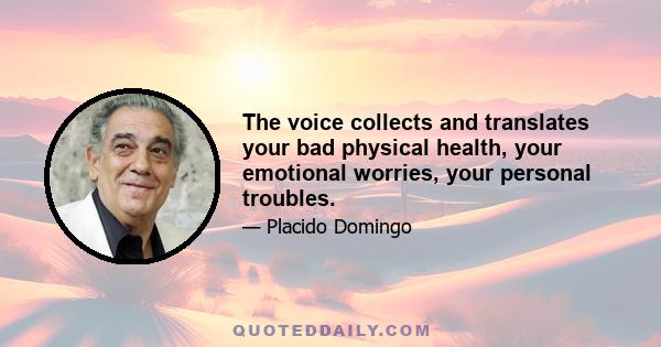 The voice collects and translates your bad physical health, your emotional worries, your personal troubles.