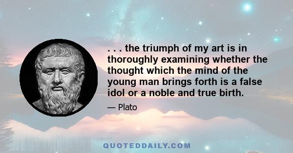 . . . the triumph of my art is in thoroughly examining whether the thought which the mind of the young man brings forth is a false idol or a noble and true birth.