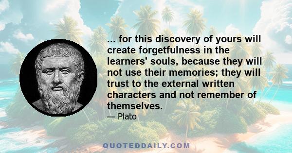 ... for this discovery of yours will create forgetfulness in the learners' souls, because they will not use their memories; they will trust to the external written characters and not remember of themselves.