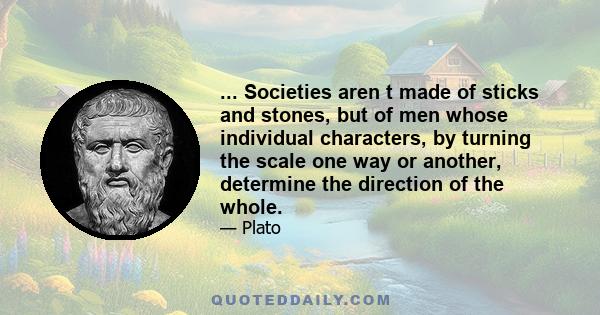 ... Societies aren t made of sticks and stones, but of men whose individual characters, by turning the scale one way or another, determine the direction of the whole.