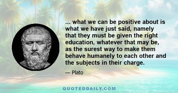 ... what we can be positive about is what we have just said, namely that they must be given the right education, whatever that may be, as the surest way to make them behave humanely to each other and the subjects in