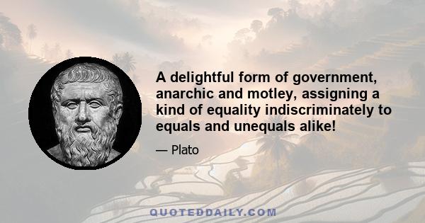 A delightful form of government, anarchic and motley, assigning a kind of equality indiscriminately to equals and unequals alike!