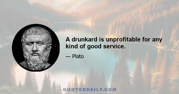 A drunkard is unprofitable for any kind of good service.