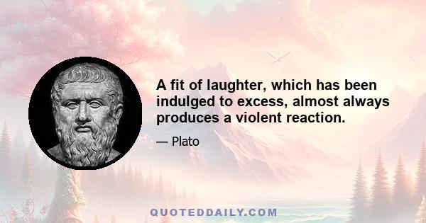 A fit of laughter, which has been indulged to excess, almost always produces a violent reaction.