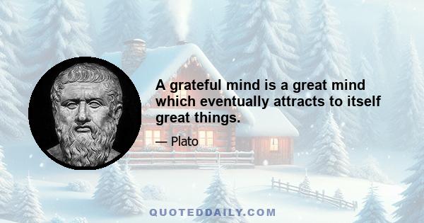 A grateful mind is a great mind which eventually attracts to itself great things.