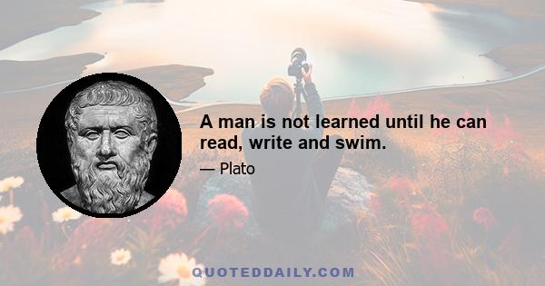 A man is not learned until he can read, write and swim.