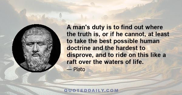 A man's duty is to find out where the truth is, or if he cannot, at least to take the best possible human doctrine and the hardest to disprove, and to ride on this like a raft over the waters of life.