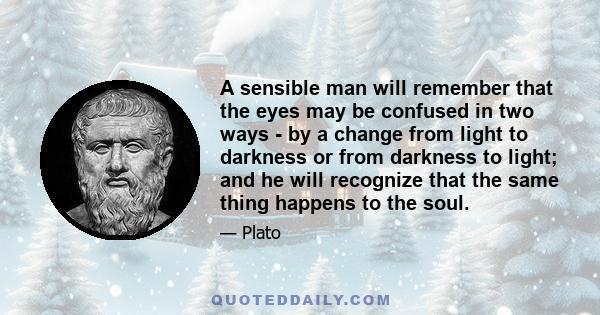 A sensible man will remember that the eyes may be confused in two ways - by a change from light to darkness or from darkness to light; and he will recognize that the same thing happens to the soul.