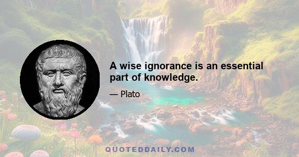 A wise ignorance is an essential part of knowledge.