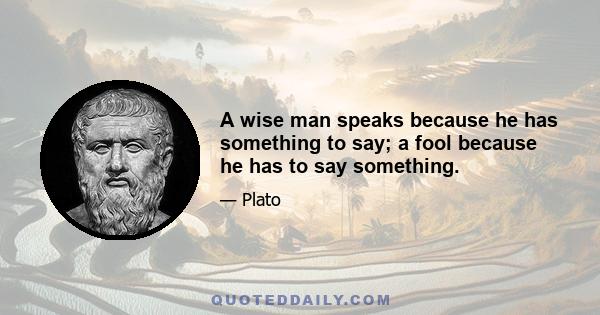 A wise man speaks because he has something to say; a fool because he has to say something.