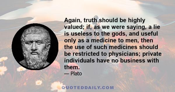 Again, truth should be highly valued; if, as we were saying, a lie is useless to the gods, and useful only as a medicine to men, then the use of such medicines should be restricted to physicians; private individuals