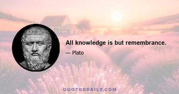 All knowledge is but remembrance.