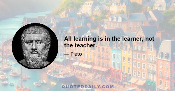 All learning is in the learner, not the teacher.