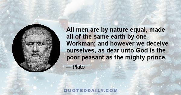 All men are by nature equal, made all of the same earth by one Workman; and however we deceive ourselves, as dear unto God is the poor peasant as the mighty prince.