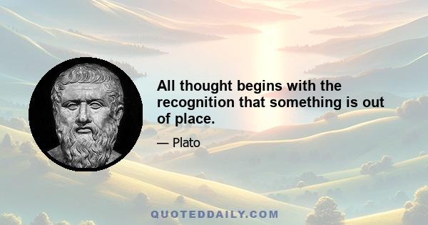 All thought begins with the recognition that something is out of place.