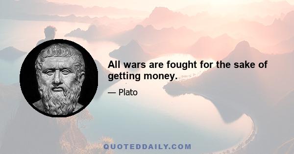 All wars are fought for the sake of getting money.