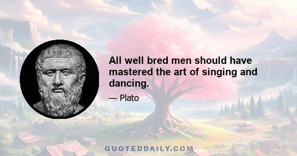 All well bred men should have mastered the art of singing and dancing.