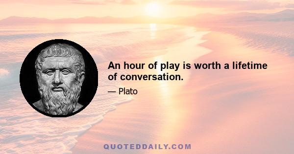 An hour of play is worth a lifetime of conversation.