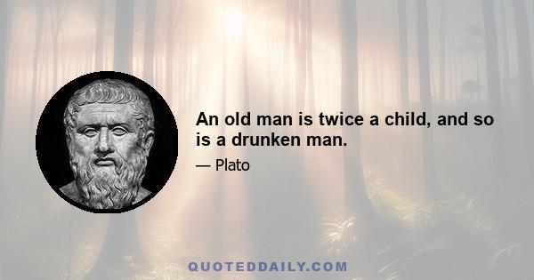 An old man is twice a child, and so is a drunken man.