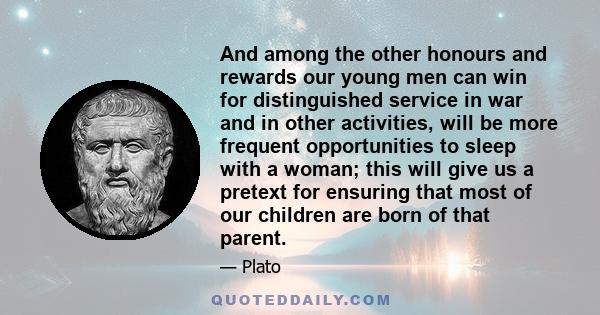 And among the other honours and rewards our young men can win for distinguished service in war and in other activities, will be more frequent opportunities to sleep with a woman; this will give us a pretext for ensuring 