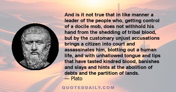 And is it not true that in like manner a leader of the people who, getting control of a docile mob, does not withhold his hand from the shedding of tribal blood, but by the customary unjust accusations brings a citizen