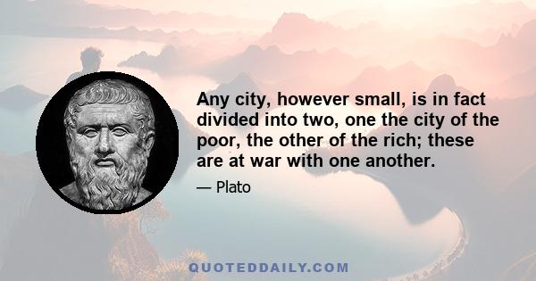 Any city, however small, is in fact divided into two, one the city of the poor, the other of the rich; these are at war with one another.