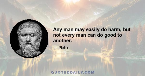 Any man may easily do harm, but not every man can do good to another.