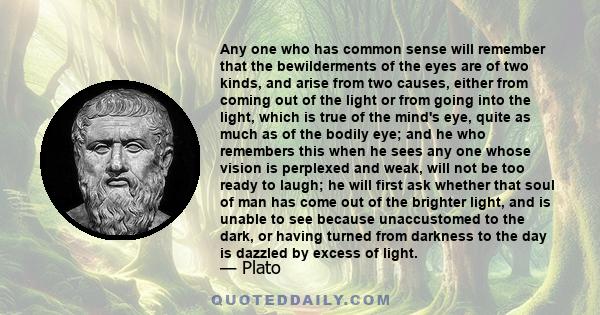 Any one who has common sense will remember that the bewilderments of the eyes are of two kinds, and arise from two causes, either from coming out of the light or from going into the light, which is true of the mind's